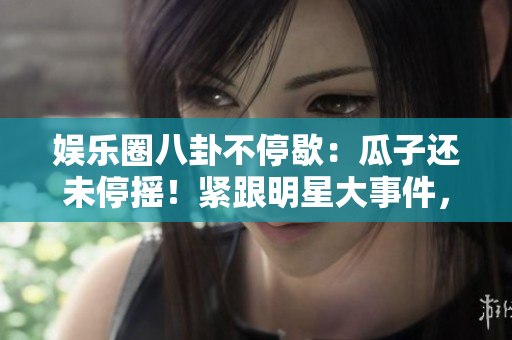娛樂圈八卦不停歇：瓜子還未停搖！緊跟明星大事件，無盡八卦長(zhǎng)存