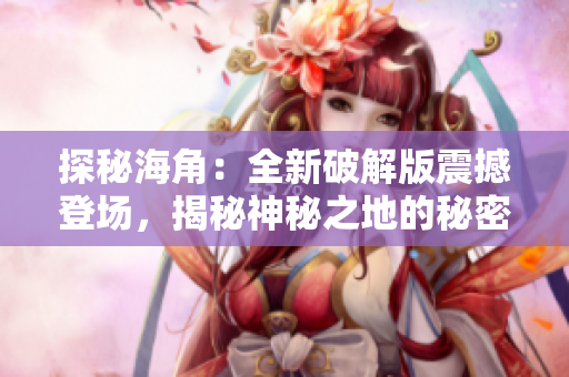 探秘海角：全新破解版震撼登場，揭秘神秘之地的秘密與傳奇