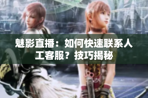 魅影直播：如何快速聯(lián)系人工客服？技巧揭秘