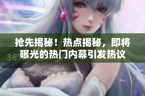 搶先揭秘！熱點揭秘，即將曝光的熱門內(nèi)幕引發(fā)熱議