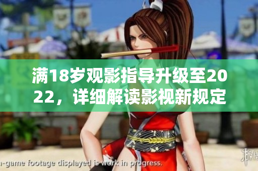 滿18歲觀影指導(dǎo)升級至2022，詳細(xì)解讀影視新規(guī)定