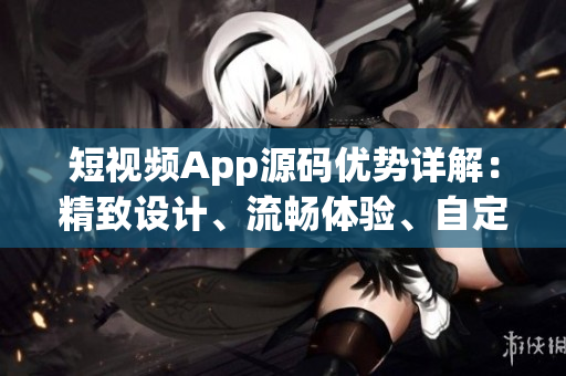 短視頻App源碼優(yōu)勢(shì)詳解：精致設(shè)計(jì)、流暢體驗(yàn)、自定義功能豐富