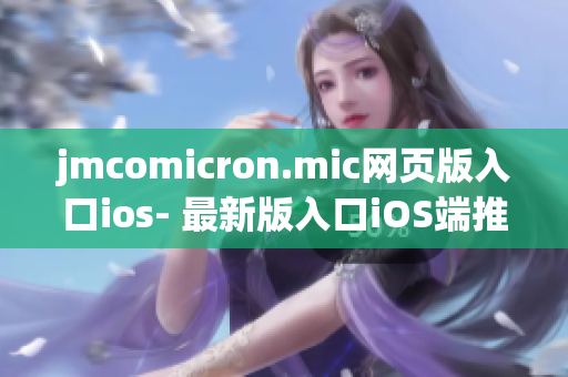 jmcomicron.mic網(wǎng)頁(yè)版入口ios- 最新版入口iOS端推出，精彩漫畫盡在掌握
