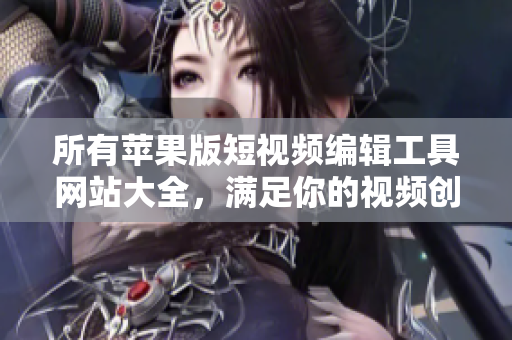 所有蘋果版短視頻編輯工具網(wǎng)站大全，滿足你的視頻創(chuàng)作需求