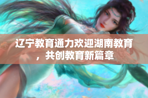遼寧教育通力歡迎湖南教育，共創(chuàng)教育新篇章