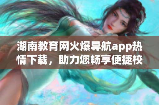 湖南教育網(wǎng)火爆導(dǎo)航app熱情下載，助力您暢享便捷校園生活