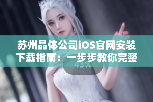 蘇州晶體公司iOS官網(wǎng)安裝下載指南：一步步教你完整安裝流程，快速使用新功能