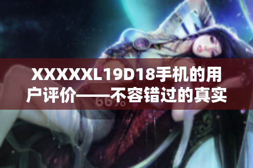 XXXXXL19D18手機(jī)的用戶評(píng)價(jià)——不容錯(cuò)過(guò)的真實(shí)用戶反饋