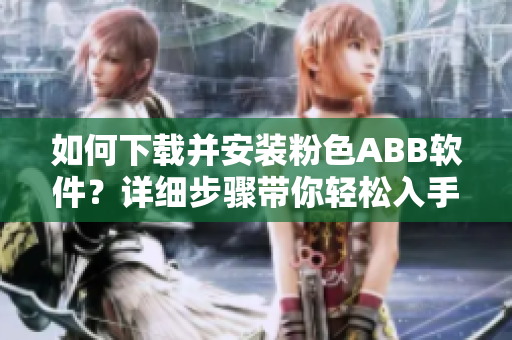 如何下載并安裝粉色ABB軟件？詳細(xì)步驟帶你輕松入手