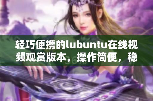 輕巧便攜的lubuntu在線視頻觀賞版本，操作簡便，穩(wěn)定高效