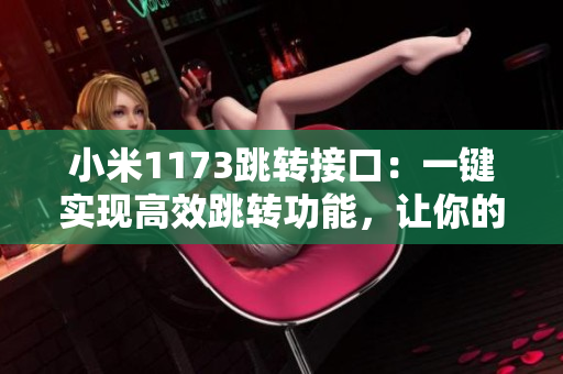 小米1173跳轉(zhuǎn)接口：一鍵實(shí)現(xiàn)高效跳轉(zhuǎn)功能，讓你的操作更便捷！