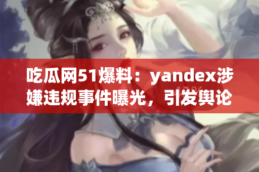 吃瓜網(wǎng)51爆料：yandex涉嫌違規(guī)事件曝光，引發(fā)輿論熱議