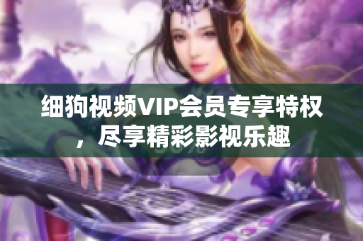 細狗視頻VIP會員專享特權(quán)，盡享精彩影視樂趣