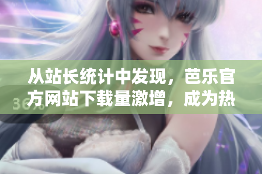 從站長(zhǎng)統(tǒng)計(jì)中發(fā)現(xiàn)，芭樂官方網(wǎng)站下載量激增，成為熱門下載目的地