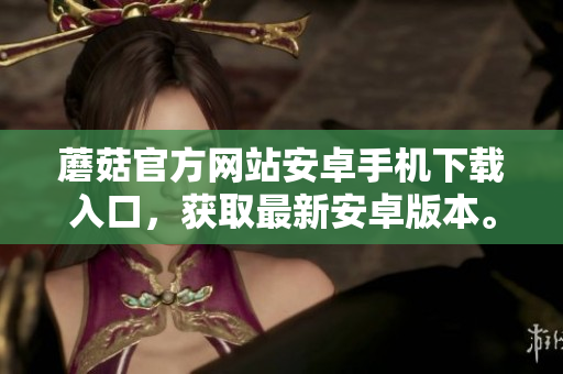 蘑菇官方網(wǎng)站安卓手機(jī)下載入口，獲取最新安卓版本。