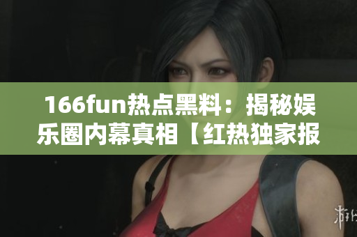 166fun熱點(diǎn)黑料：揭秘娛樂圈內(nèi)幕真相【紅熱獨(dú)家報(bào)道，不容錯(cuò)過】