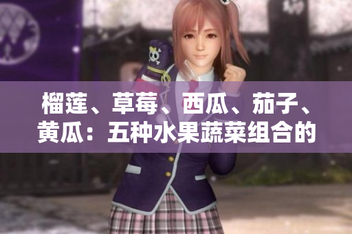 榴蓮、草莓、西瓜、茄子、黃瓜：五種水果蔬菜組合的不同味道和營養(yǎng)價(jià)值