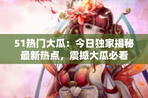 51熱門大瓜：今日獨(dú)家揭秘最新熱點(diǎn)，震撼大瓜必看