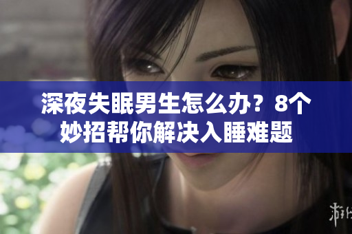 深夜失眠男生怎么辦？8個妙招幫你解決入睡難題
