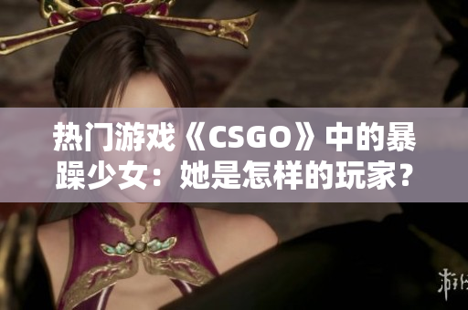 熱門游戲《CSGO》中的暴躁少女：她是怎樣的玩家？