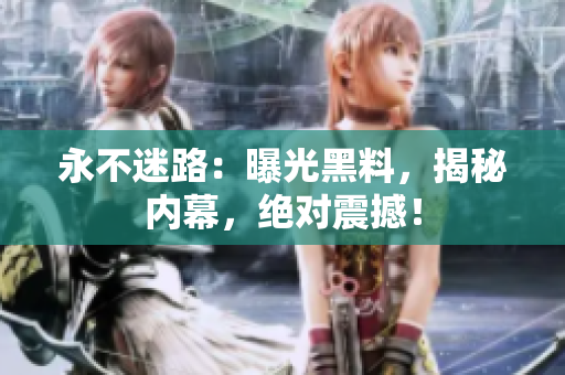 永不迷路：曝光黑料，揭秘內(nèi)幕，絕對(duì)震撼！