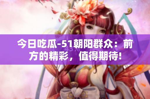 今日吃瓜-51朝陽群眾：前方的精彩，值得期待!