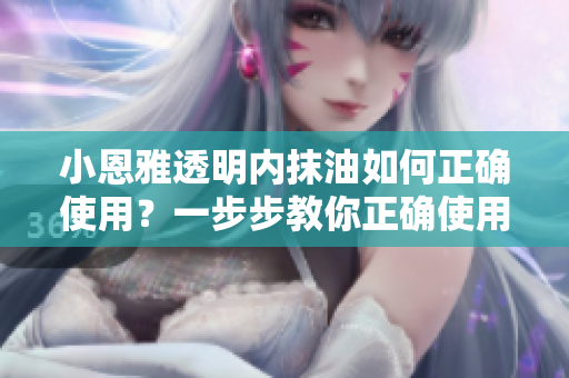 小恩雅透明內(nèi)抹油如何正確使用？一步步教你正確使用小恩雅透明內(nèi)抹油
