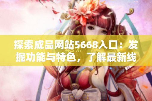 探索成品網(wǎng)站5668入口：發(fā)掘功能與特色，了解最新線上精彩體驗