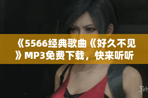 《5566經典歌曲《好久不見》MP3免費下載，快來聽聽！ 