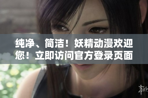 純凈、簡潔！妖精動漫歡迎您！立即訪問官方登錄頁面，暢享精彩內容
