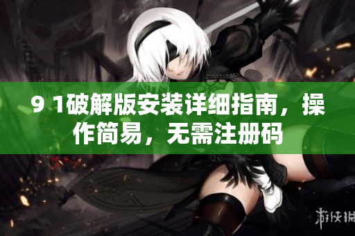 9 1破解版安裝詳細指南，操作簡易，無需注冊碼