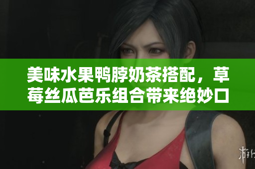美味水果鴨脖奶茶搭配，草莓絲瓜芭樂組合帶來絕妙口感