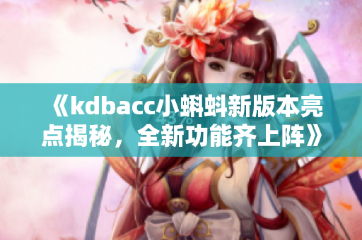 《kdbacc小蝌蚪新版本亮點揭秘，全新功能齊上陣》