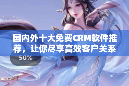 國內(nèi)外十大免費(fèi)CRM軟件推薦，讓你盡享高效客戶關(guān)系管理