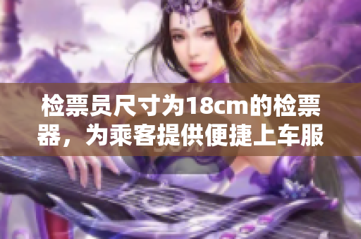 檢票員尺寸為18cm的檢票器，為乘客提供便捷上車服務(wù)