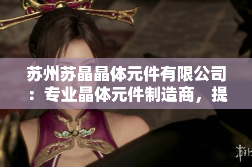蘇州蘇晶晶體元件有限公司：專業(yè)晶體元件制造商，提供高品質(zhì)產(chǎn)品與定制服務