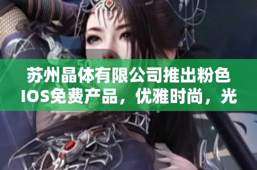 蘇州晶體有限公司推出粉色I(xiàn)OS免費(fèi)產(chǎn)品，優(yōu)雅時(shí)尚，光彩迷人，驚艷手機(jī)市場(chǎng)