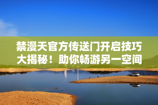 禁漫天官方傳送門開啟技巧大揭秘！助你暢游另一空間