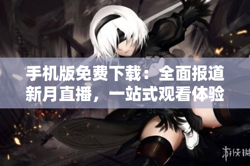 手機(jī)版免費(fèi)下載：全面報(bào)道新月直播，一站式觀看體驗(yàn)