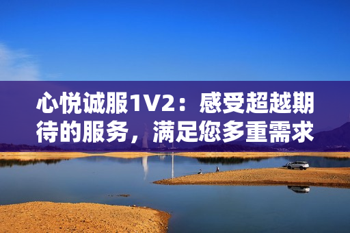 心悅誠(chéng)服1V2：感受超越期待的服務(wù)，滿足您多重需求
