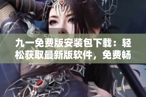 九一免費(fèi)版安裝包下載：輕松獲取最新版軟件，免費(fèi)暢享功能體驗(yàn)