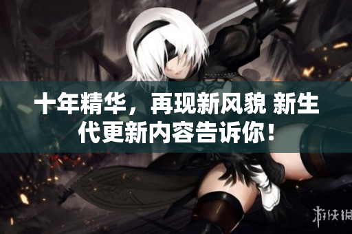 十年精華，再現(xiàn)新風(fēng)貌 新生代更新內(nèi)容告訴你！