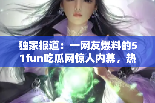 獨(dú)家報(bào)道：一網(wǎng)友爆料的51fun吃瓜網(wǎng)驚人內(nèi)幕，熱心群眾的行動(dòng)讓人感動(dòng)并震驚