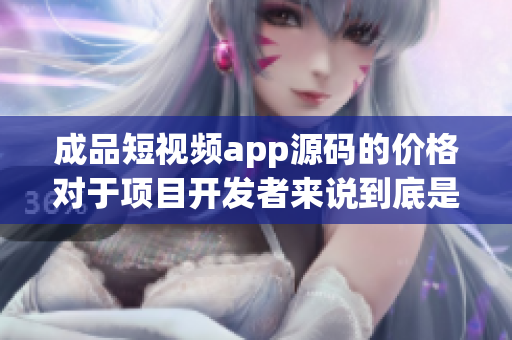 成品短視頻app源碼的價格對于項目開發(fā)者來說到底是多少？