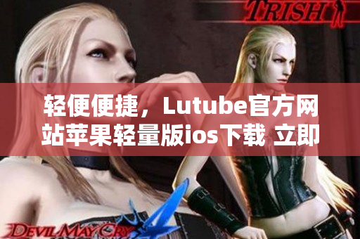 輕便便捷，Lutube官方網(wǎng)站蘋(píng)果輕量版ios下載 立即體驗(yàn)