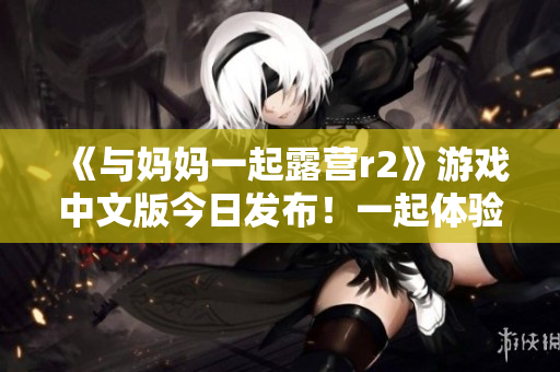 《與媽媽一起露營(yíng)r2》游戲中文版今日發(fā)布！一起體驗(yàn)家庭露營(yíng)樂(lè)趣