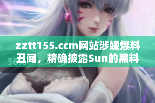 zztt155.ccm網(wǎng)站涉嫌爆料丑聞，精確披露Sun的黑料