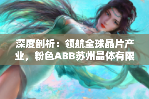 深度剖析：領(lǐng)航全球晶片產(chǎn)業(yè)，粉色ABB蘇州晶體有限公司助力智能科技創(chuàng)新
