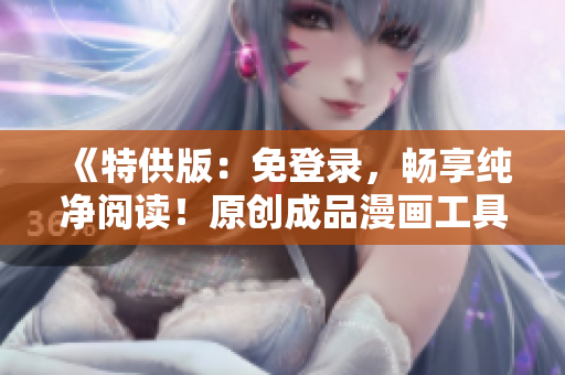 《特供版：免登錄，暢享純凈閱讀！原創(chuàng)成品漫畫工具全新升級》