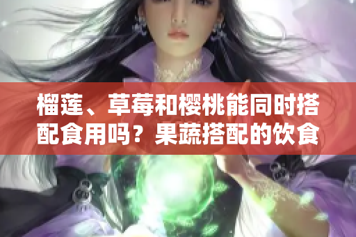 榴蓮、草莓和櫻桃能同時搭配食用嗎？果蔬搭配的飲食健康法則